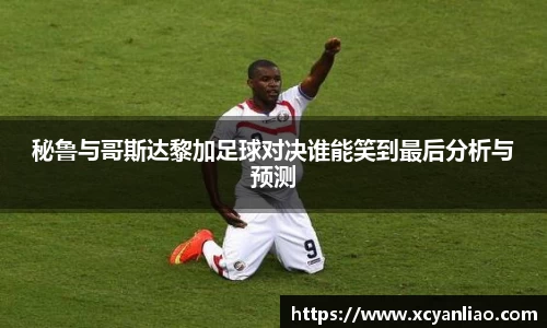 秘鲁与哥斯达黎加足球对决谁能笑到最后分析与预测