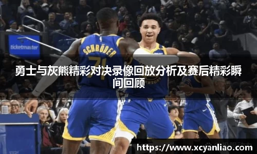 勇士与灰熊精彩对决录像回放分析及赛后精彩瞬间回顾